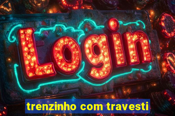 trenzinho com travesti