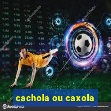 cachola ou caxola