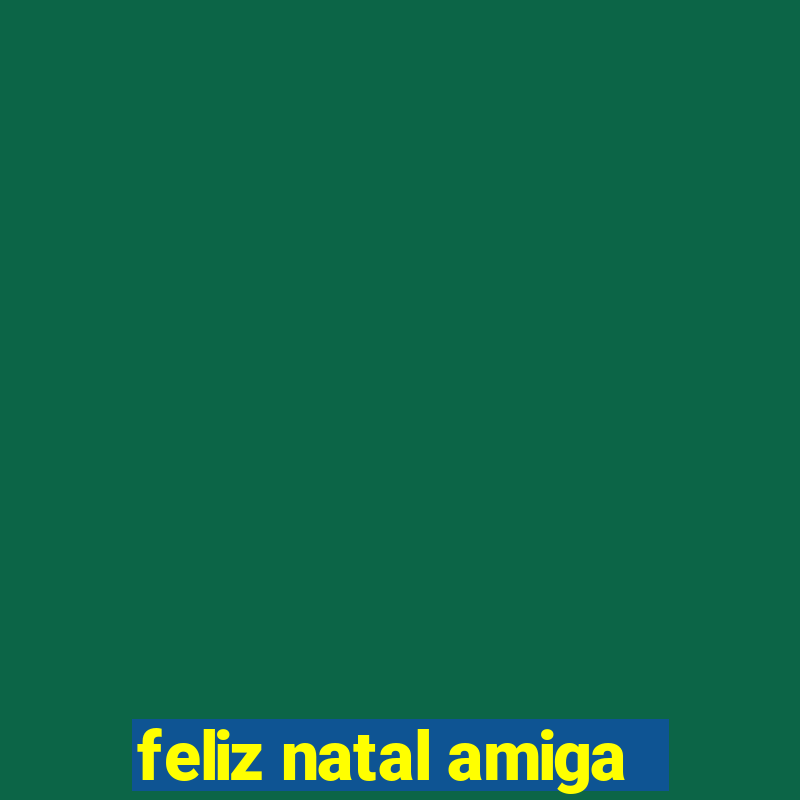 feliz natal amiga