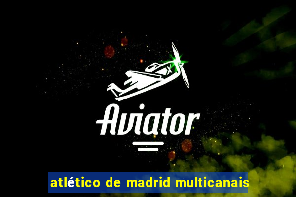 atlético de madrid multicanais