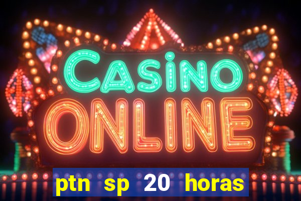 ptn sp 20 horas de hoje