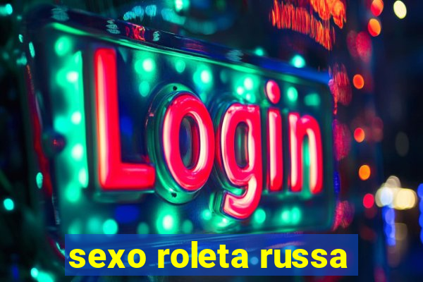 sexo roleta russa