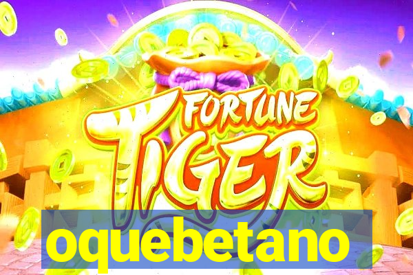 oquebetano